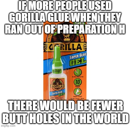 Gorilla Glue Fixes Everything | IF MORE PEOPLE USED GORILLA GLUE WHEN THEY RAN OUT OF PREPARATION H; THERE WOULD BE FEWER BUTT HOLES IN THE WORLD | image tagged in gorilla glue | made w/ Imgflip meme maker