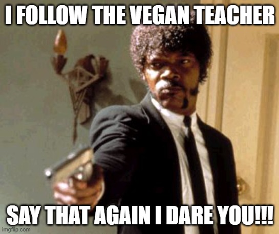 WHYYY | I FOLLOW THE VEGAN TEACHER; SAY THAT AGAIN I DARE YOU!!! | image tagged in memes,say that again i dare you | made w/ Imgflip meme maker