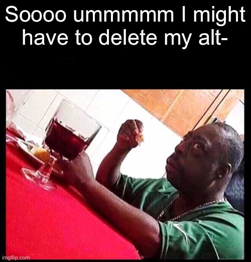 black man eating | Soooo ummmmm I might have to delete my alt- | image tagged in black man eating | made w/ Imgflip meme maker