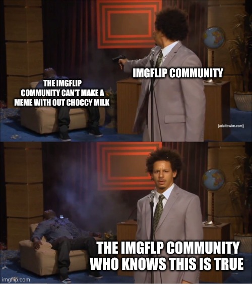 ya gotta have da choccy milk | IMGFLIP COMMUNITY; THE IMGFLIP COMMUNITY CAN'T MAKE A MEME WITH OUT CHOCCY MILK; THE IMGFLP COMMUNITY WHO KNOWS THIS IS TRUE | image tagged in memes,who killed hannibal | made w/ Imgflip meme maker