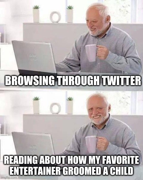 callmeincarcerated | BROWSING THROUGH TWITTER; READING ABOUT HOW MY FAVORITE ENTERTAINER GROOMED A CHILD | image tagged in memes,hide the pain harold | made w/ Imgflip meme maker