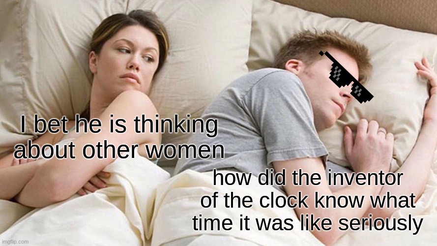 I Bet He's Thinking About Other Women Meme | I bet he is thinking about other women; how did the inventor of the clock know what time it was like seriously | image tagged in memes,i bet he's thinking about other women | made w/ Imgflip meme maker