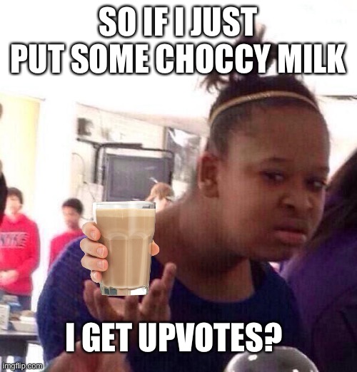 Black Girl Wat | SO IF I JUST PUT SOME CHOCCY MILK; I GET UPVOTES? | image tagged in memes,black girl wat | made w/ Imgflip meme maker