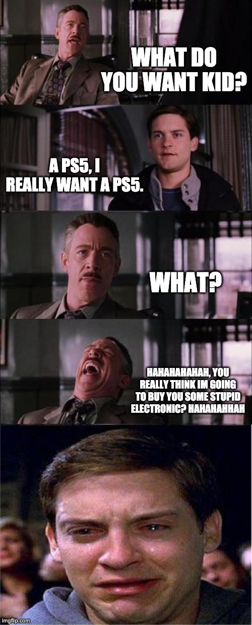 Peter Parker Cry | WHAT DO YOU WANT KID? A PS5, I REALLY WANT A PS5. WHAT? HAHAHAHAHAH, YOU REALLY THINK IM GOING TO BUY YOU SOME STUPID ELECTRONIC? HAHAHAHHAH | image tagged in memes,peter parker cry | made w/ Imgflip meme maker