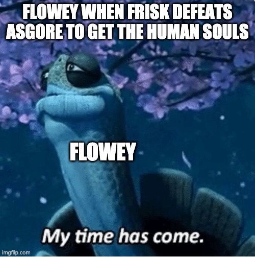 My Time Has Come | FLOWEY WHEN FRISK DEFEATS ASGORE TO GET THE HUMAN SOULS; FLOWEY | image tagged in my time has come | made w/ Imgflip meme maker