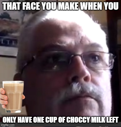Chocky milk | THAT FACE YOU MAKE WHEN YOU; ONLY HAVE ONE CUP OF CHOCCY MILK LEFT | image tagged in funny | made w/ Imgflip meme maker