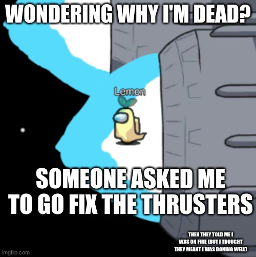Thruster Among us | WONDERING WHY I'M DEAD? SOMEONE ASKED ME TO GO FIX THE THRUSTERS; THEN THEY TOLD ME I WAS ON FIRE (BUT I THOUGHT THEY MEANT I WAS DONING WELL) | image tagged in thruster among us | made w/ Imgflip meme maker