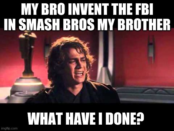 Anakin What have I done? | MY BRO INVENT THE FBI IN SMASH BROS MY BROTHER; WHAT HAVE I DONE? | image tagged in anakin what have i done | made w/ Imgflip meme maker