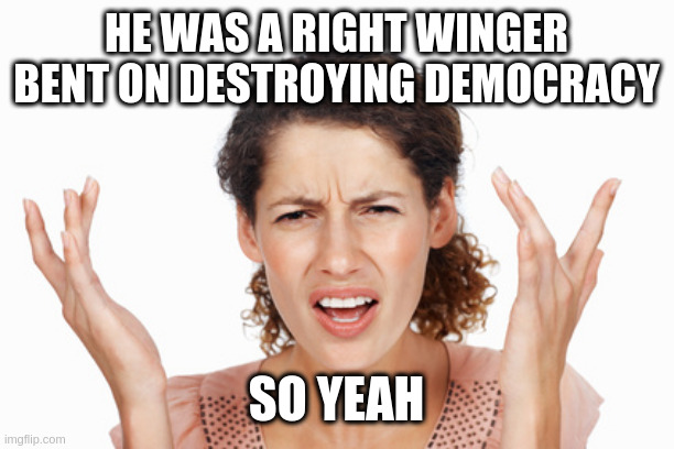 When she heard what I said about Rush | HE WAS A RIGHT WINGER BENT ON DESTROYING DEMOCRACY; SO YEAH | image tagged in indignant | made w/ Imgflip meme maker