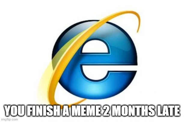 late | YOU FINISH A MEME 2 MONTHS LATE | image tagged in memes,internet explorer | made w/ Imgflip meme maker
