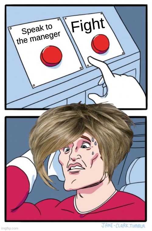 Two Buttons | Fight; Speak to the maneger | image tagged in memes,two buttons | made w/ Imgflip meme maker