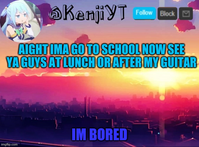 KenjiYT temp | AIGHT IMA GO TO SCHOOL NOW SEE YA GUYS AT LUNCH OR AFTER MY GUITAR; IM BORED | image tagged in kenjiyt temp | made w/ Imgflip meme maker