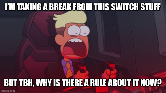 Chip Whistler | I’M TAKING A BREAK FROM THIS SWITCH STUFF; BUT TBH, WHY IS THERE A RULE ABOUT IT NOW? | image tagged in chip whistler | made w/ Imgflip meme maker