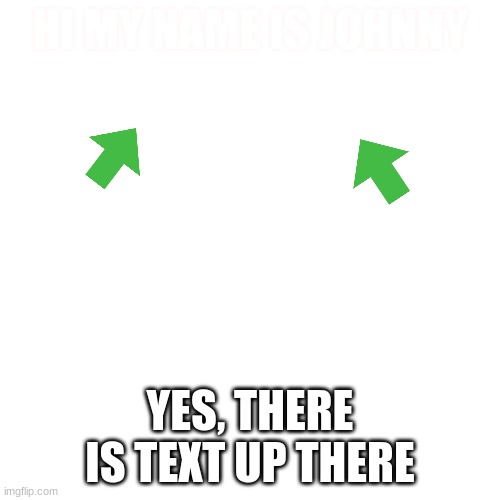 sorry if u cant read it (hint: tilt the screen back some | HI MY NAME IS JOHNNY; YES, THERE IS TEXT UP THERE | image tagged in memes,blank transparent square | made w/ Imgflip meme maker