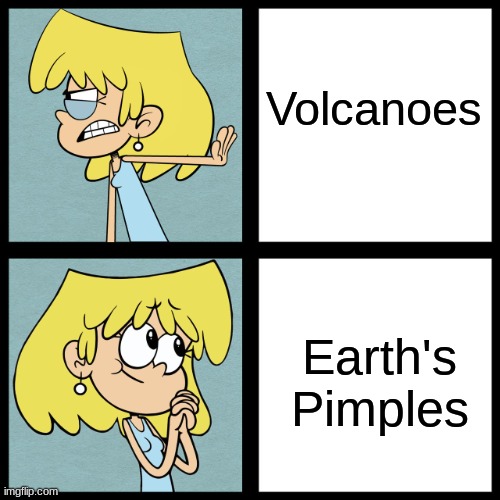 This is literally true | Volcanoes; Earth's Pimples | image tagged in lori loud,the loud house | made w/ Imgflip meme maker
