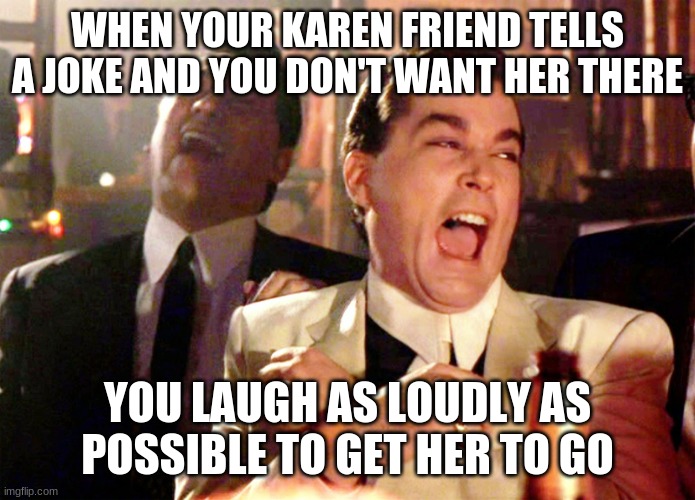 Good Fellas Hilarious | WHEN YOUR KAREN FRIEND TELLS A JOKE AND YOU DON'T WANT HER THERE; YOU LAUGH AS LOUDLY AS POSSIBLE TO GET HER TO GO | image tagged in memes,good fellas hilarious | made w/ Imgflip meme maker