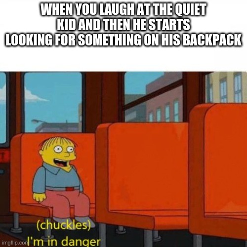 R U N | WHEN YOU LAUGH AT THE QUIET KID AND THEN HE STARTS LOOKING FOR SOMETHING ON HIS BACKPACK | image tagged in chuckles i m in danger,memes,funny memes,dank memes,never gonna give you up,rick rolled | made w/ Imgflip meme maker