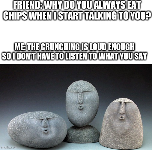 Oof Stones | FRIEND: WHY DO YOU ALWAYS EAT CHIPS WHEN I START TALKING TO YOU? ME: THE CRUNCHING IS LOUD ENOUGH SO I DON'T HAVE TO LISTEN TO WHAT YOU SAY | image tagged in oof stones | made w/ Imgflip meme maker