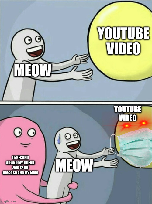 YouTube Video | YOUTUBE VIDEO; MEOW; YOUTUBE VIDEO; 15 SECOND AD AND MY FRIEND ZMB 12 ON DISCORD AND MY MOM; MEOW | image tagged in memes,running away balloon | made w/ Imgflip meme maker