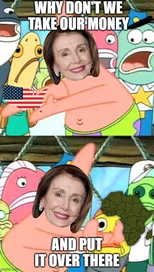 "Foreign Aid" during a pandemic | WHY DON'T WE TAKE OUR MONEY; AND PUT IT OVER THERE | image tagged in memes,put it somewhere else patrick,nancy pelosi | made w/ Imgflip meme maker