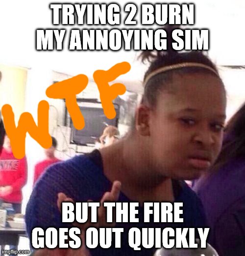 Just trying to create a graveyard filled with different colored ghosties | TRYING 2 BURN MY ANNOYING SIM; BUT THE FIRE GOES OUT QUICKLY | image tagged in memes,black girl wat | made w/ Imgflip meme maker