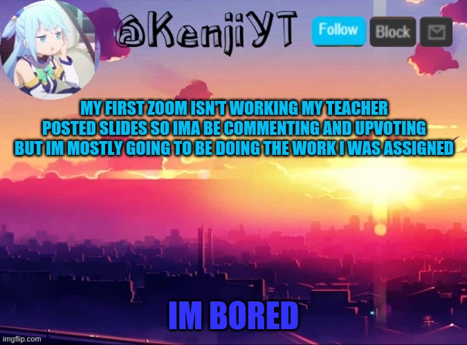 No first class but lots of work | MY FIRST ZOOM ISN'T WORKING MY TEACHER POSTED SLIDES SO IMA BE COMMENTING AND UPVOTING BUT IM MOSTLY GOING TO BE DOING THE WORK I WAS ASSIGNED; IM BORED | image tagged in kenjiyt temp | made w/ Imgflip meme maker