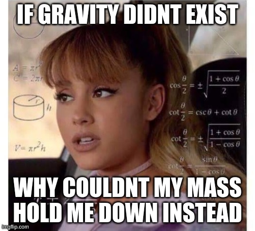 Ariana Grande does math | IF GRAVITY DIDNT EXIST; WHY COULDN'T MY MASS HOLD ME DOWN INSTEAD | image tagged in huh | made w/ Imgflip meme maker