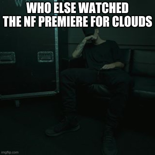 NFs chilling | WHO ELSE WATCHED THE NF PREMIERE FOR CLOUDS | image tagged in nfs chilling | made w/ Imgflip meme maker