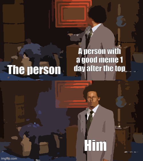 AAHHHH THE MEME | A person with a good meme 1 day after the top; The person; Him | image tagged in memes,who killed hannibal | made w/ Imgflip meme maker