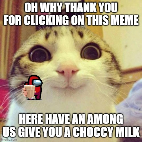 Smiling Cat | OH WHY THANK YOU FOR CLICKING ON THIS MEME; HERE HAVE AN AMONG US GIVE YOU A CHOCCY MILK | image tagged in memes,smiling cat | made w/ Imgflip meme maker