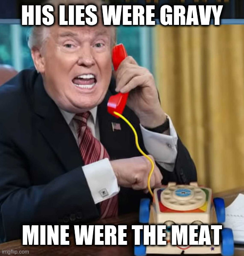 I'm the president | HIS LIES WERE GRAVY; MINE WERE THE MEAT | image tagged in i'm the president | made w/ Imgflip meme maker