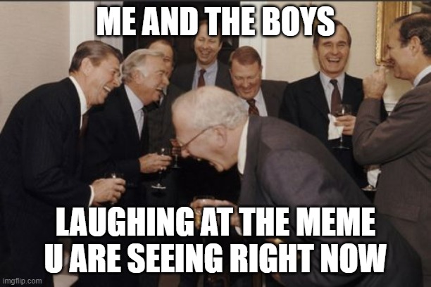 U are seeing this meme right now !!!!!! | ME AND THE BOYS; LAUGHING AT THE MEME U ARE SEEING RIGHT NOW | image tagged in memes,laughing men in suits | made w/ Imgflip meme maker