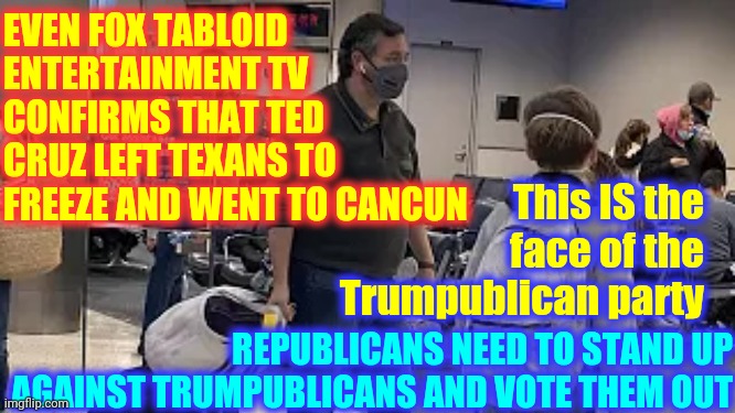 Republicans Vs Trumpublicans | EVEN FOX TABLOID ENTERTAINMENT TV CONFIRMS THAT TED CRUZ LEFT TEXANS TO FREEZE AND WENT TO CANCUN; This IS the face of the Trumpublican party; REPUBLICANS NEED TO STAND UP AGAINST TRUMPUBLICANS AND VOTE THEM OUT | image tagged in memes,it's their battle,republicans,trumpublican terrorists,the constitution,trump lies | made w/ Imgflip meme maker