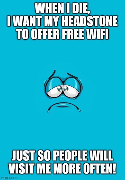  WHEN I DIE,
I WANT MY HEADSTONE
TO OFFER FREE WIFI; JUST SO PEOPLE WILL VISIT ME MORE OFTEN! | image tagged in i'm blue | made w/ Imgflip meme maker
