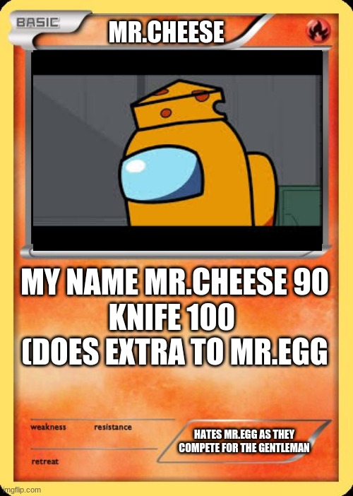 Blank Pokemon Card | MR.CHEESE; MY NAME MR.CHEESE 90
KNIFE 100 
(DOES EXTRA TO MR.EGG; HATES MR.EGG AS THEY COMPETE FOR THE GENTLEMAN | image tagged in blank pokemon card | made w/ Imgflip meme maker