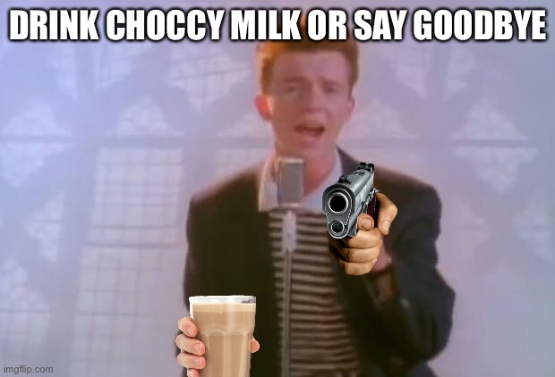 Rick Astley | DRINK CHOCCY MILK OR SAY GOODBYE | image tagged in rick astley | made w/ Imgflip meme maker
