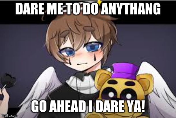 dare | DARE ME TO DO ANYTHANG; GO AHEAD I DARE YA! | image tagged in fnaf | made w/ Imgflip meme maker