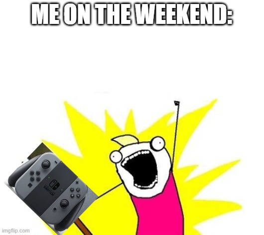 S W I T C H | ME ON THE WEEKEND: | image tagged in memes,x all the y,joy con grip,weekend | made w/ Imgflip meme maker