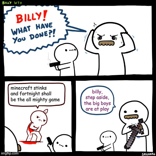 Billy, What Have You Done | minecraft stinks and fortnight shall be the all mighty game; billy, step aside, the big boys are at play | image tagged in billy what have you done | made w/ Imgflip meme maker