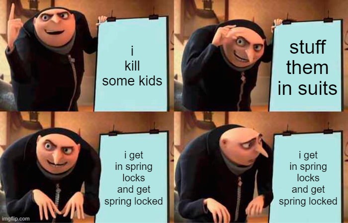 fnaf meme | i kill some kids; stuff them in suits; i get in spring locks and get spring locked; i get in spring locks and get spring locked | image tagged in memes,gru's plan | made w/ Imgflip meme maker