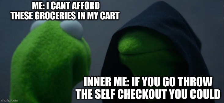 Evil Kermit | ME: I CANT AFFORD THESE GROCERIES IN MY CART; INNER ME: IF YOU GO THROW THE SELF CHECKOUT YOU COULD | image tagged in memes,evil kermit | made w/ Imgflip meme maker