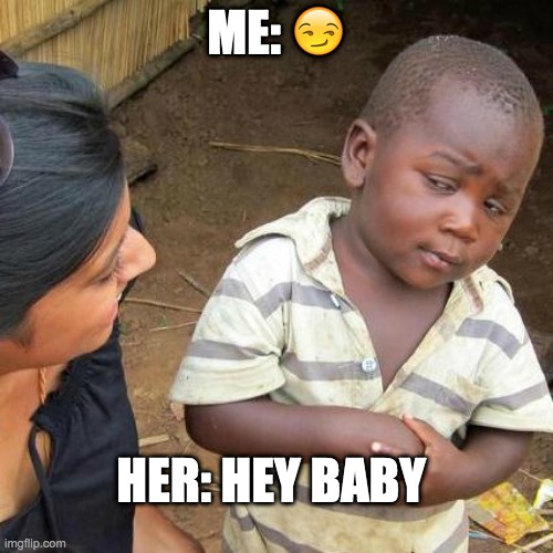 Third World Skeptical Kid | ME: 😏; HER: HEY BABY | image tagged in memes,third world skeptical kid | made w/ Imgflip meme maker