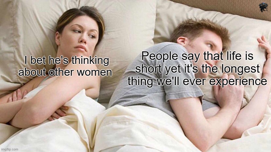 I Bet He's Thinking About Other Women | People say that life is short yet it's the longest thing we'll ever experience; I bet he's thinking about other women | image tagged in memes,i bet he's thinking about other women,conspiracy | made w/ Imgflip meme maker