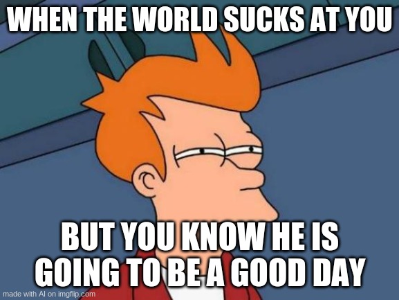 um wtf does this even mean? | WHEN THE WORLD SUCKS AT YOU; BUT YOU KNOW HE IS GOING TO BE A GOOD DAY | image tagged in memes,futurama fry | made w/ Imgflip meme maker