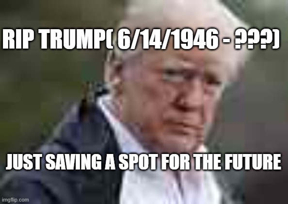 rip trump | RIP TRUMP( 6/14/1946 - ???); JUST SAVING A SPOT FOR THE FUTURE | image tagged in donald trump | made w/ Imgflip meme maker