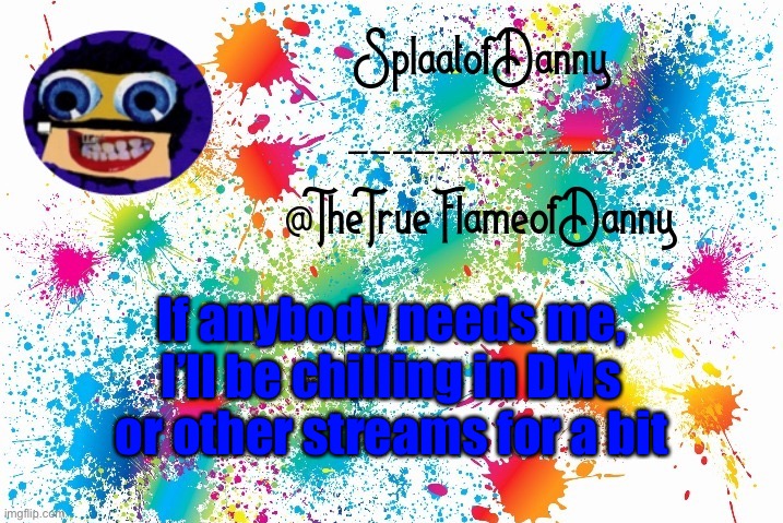 SplaatofDanny announcement | If anybody needs me, I’ll be chilling in DMs or other streams for a bit | image tagged in splaatofdanny announcement | made w/ Imgflip meme maker