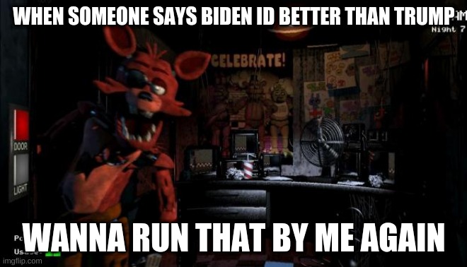 Foxy Five Nights at Freddy's | WHEN SOMEONE SAYS BIDEN ID BETTER THAN TRUMP; WANNA RUN THAT BY ME AGAIN | image tagged in foxy five nights at freddy's | made w/ Imgflip meme maker