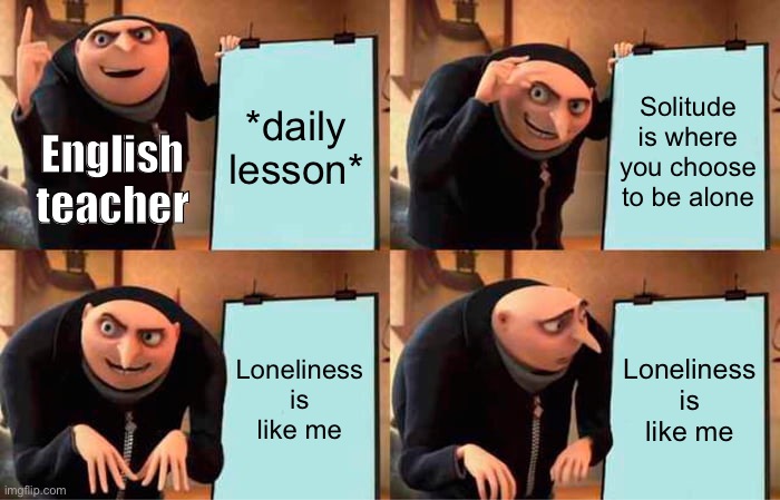 Based on real events | *daily lesson*; Solitude is where you choose to be alone; English teacher; Loneliness is like me; Loneliness is like me | image tagged in memes,gru's plan | made w/ Imgflip meme maker
