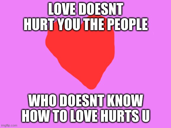 this hit me hard | LOVE DOESNT HURT YOU THE PEOPLE; WHO DOESNT KNOW HOW TO LOVE HURTS U | image tagged in blank white template | made w/ Imgflip meme maker