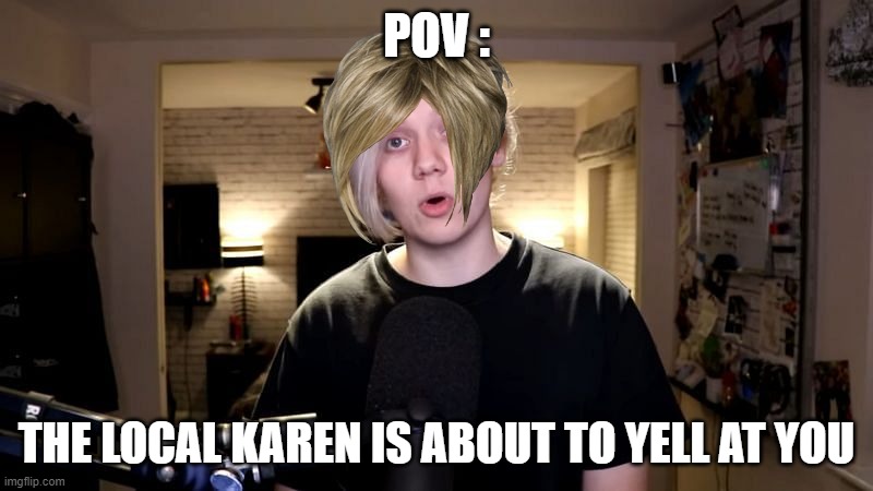 pov meme | POV :; THE LOCAL KAREN IS ABOUT TO YELL AT YOU | image tagged in pyrocynical,karen | made w/ Imgflip meme maker